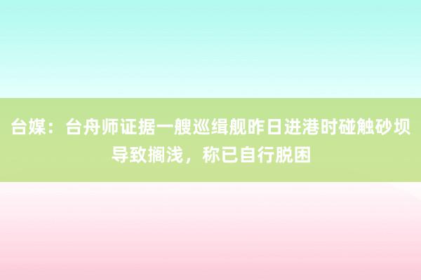 台媒：台舟师证据一艘巡缉舰昨日进港时碰触砂坝导致搁浅，称已自行脱困