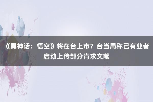 《黑神话：悟空》将在台上市？台当局称已有业者启动上传部分肯求文献