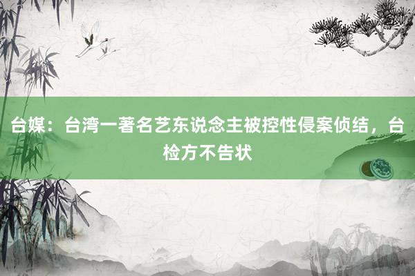 台媒：台湾一著名艺东说念主被控性侵案侦结，台检方不告状