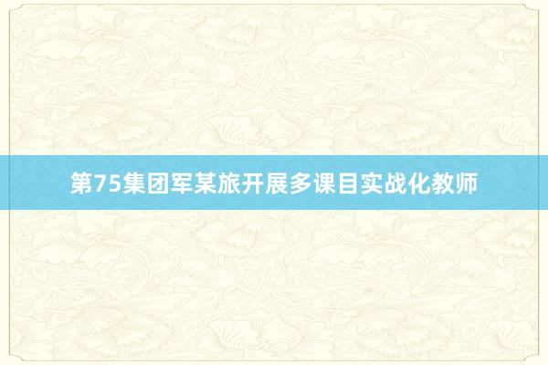 第75集团军某旅开展多课目实战化教师