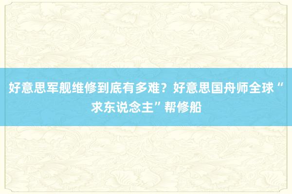 好意思军舰维修到底有多难？好意思国舟师全球“求东说念主”帮修船