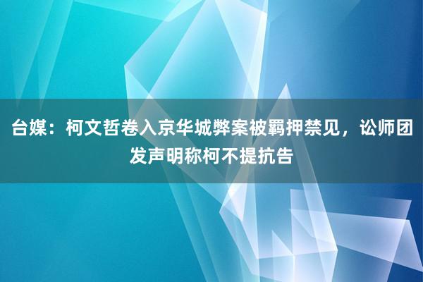 台媒：柯文哲卷入京华城弊案被羁押禁见，讼师团发声明称柯不提抗告