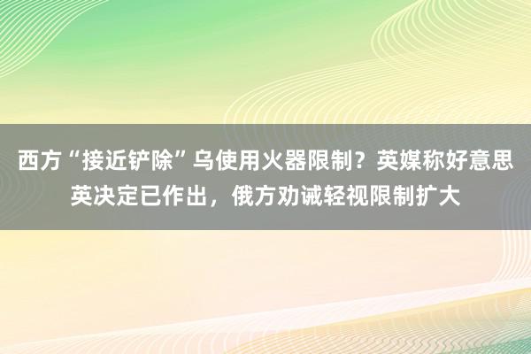 西方“接近铲除”乌使用火器限制？英媒称好意思英决定已作出，俄方劝诫轻视限制扩大