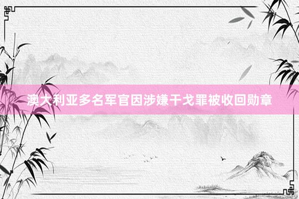 澳大利亚多名军官因涉嫌干戈罪被收回勋章