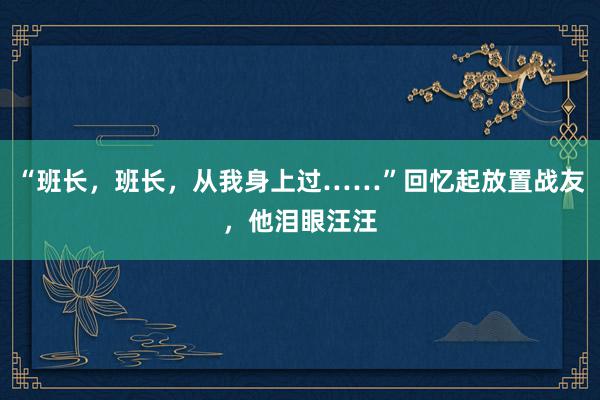 “班长，班长，从我身上过……”回忆起放置战友，他泪眼汪汪