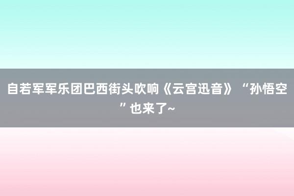 自若军军乐团巴西街头吹响《云宫迅音》 “孙悟空”也来了~