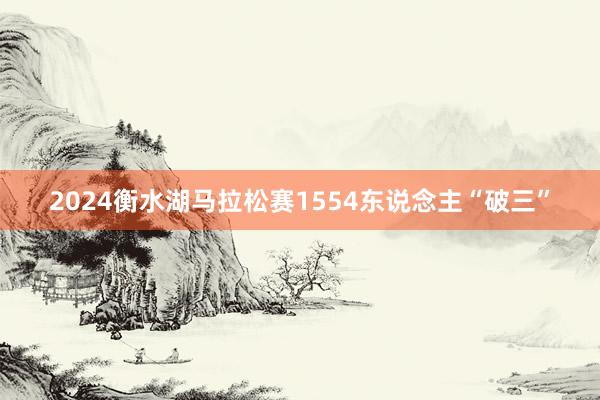 2024衡水湖马拉松赛1554东说念主“破三”