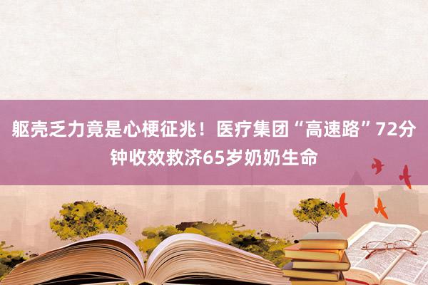 躯壳乏力竟是心梗征兆！医疗集团“高速路”72分钟收效救济65岁奶奶生命