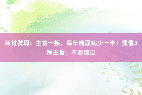 商讨发现：主食一换，每年糖尿病少一半！提倡3种主食，不要错过