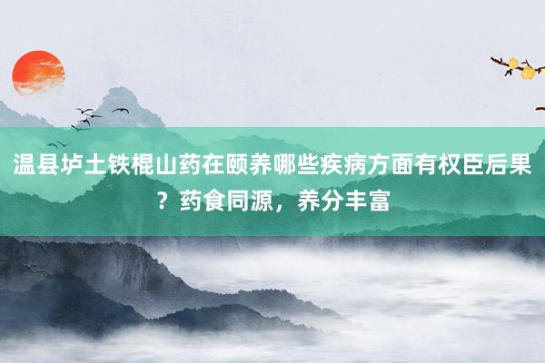 温县垆土铁棍山药在颐养哪些疾病方面有权臣后果？药食同源，养分丰富