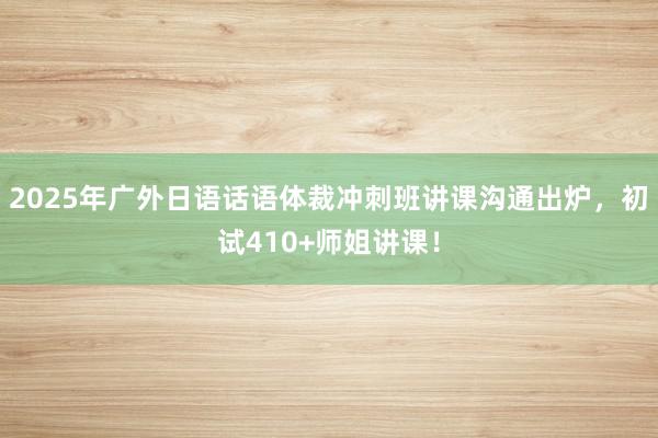 2025年广外日语话语体裁冲刺班讲课沟通出炉，初试410+师姐讲课！