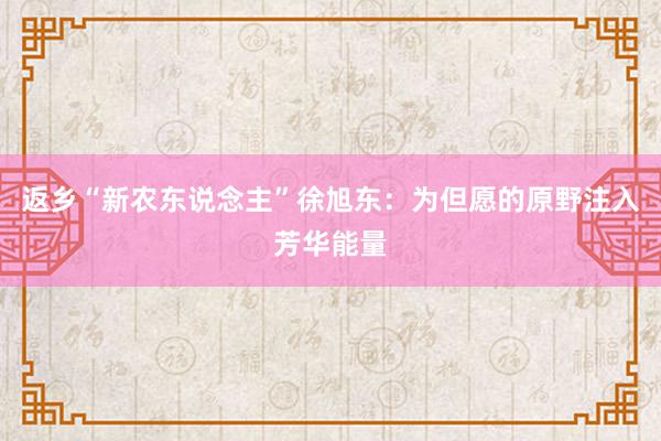 返乡“新农东说念主”徐旭东：为但愿的原野注入芳华能量