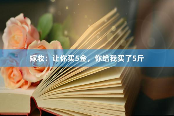 嫁妆：让你买5金，你给我买了5斤