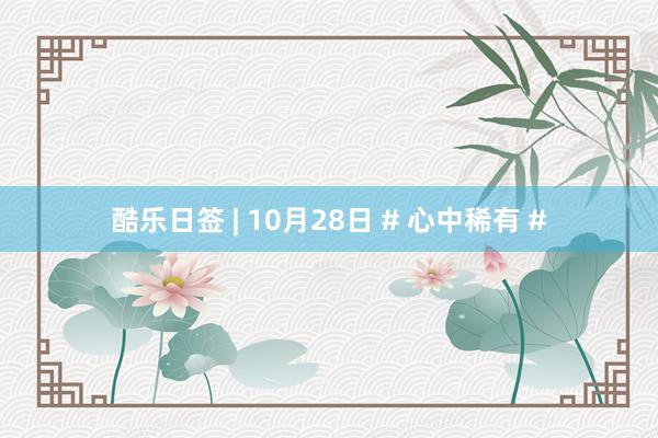 酷乐日签 | 10月28日 # 心中稀有 #