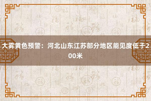 大雾黄色预警：河北山东江苏部分地区能见度低于200米