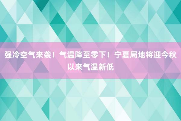 强冷空气来袭！气温降至零下！宁夏局地将迎今秋以来气温新低