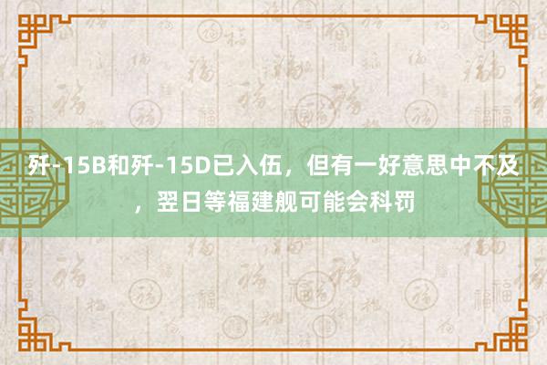 歼-15B和歼-15D已入伍，但有一好意思中不及，翌日等福建舰可能会科罚