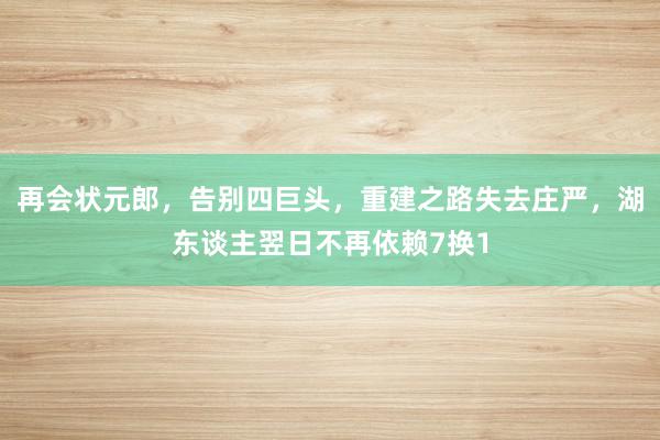 再会状元郎，告别四巨头，重建之路失去庄严，湖东谈主翌日不再依赖7换1