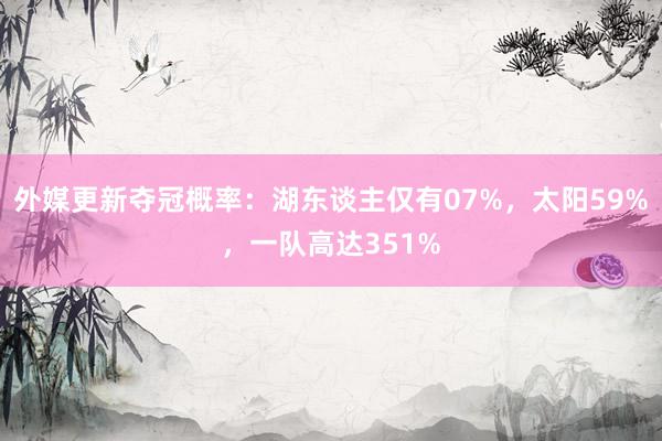 外媒更新夺冠概率：湖东谈主仅有07%，太阳59%，一队高达351%