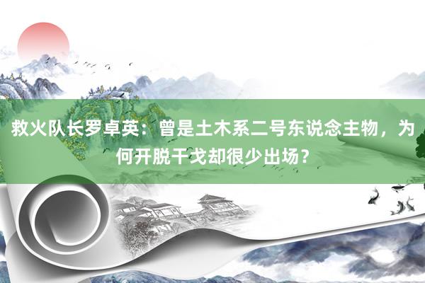 救火队长罗卓英：曾是土木系二号东说念主物，为何开脱干戈却很少出场？