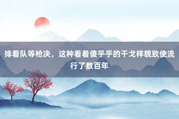 排着队等枪决，这种看着傻乎乎的干戈样貌致使流行了数百年