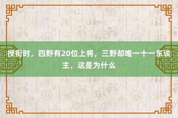 授衔时，四野有20位上将，三野却唯一十一东谈主，这是为什么