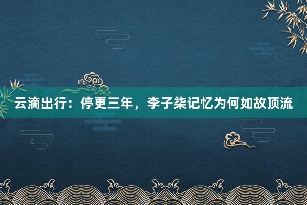 云滴出行：停更三年，李子柒记忆为何如故顶流