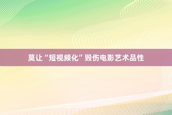 莫让“短视频化”毁伤电影艺术品性